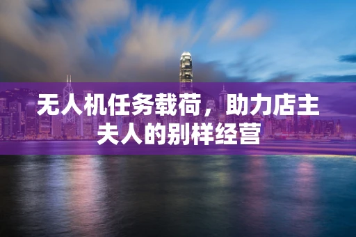 无人机任务载荷，助力店主夫人的别样经营
