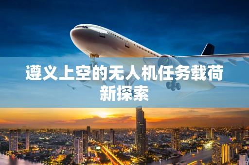 遵义上空的无人机任务载荷新探索