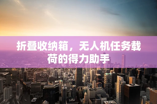 折叠收纳箱，无人机任务载荷的得力助手