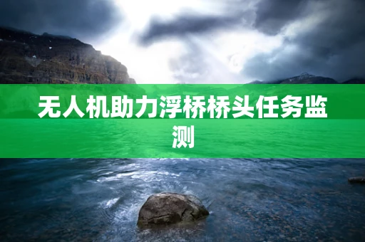 无人机助力浮桥桥头任务监测