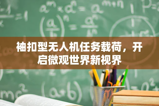 袖扣型无人机任务载荷，开启微观世界新视界
