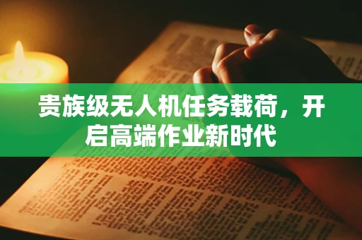 贵族级无人机任务载荷，开启高端作业新时代