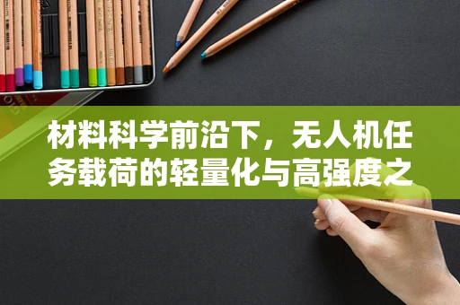 材料科学前沿下，无人机任务载荷的轻量化与高强度之路
