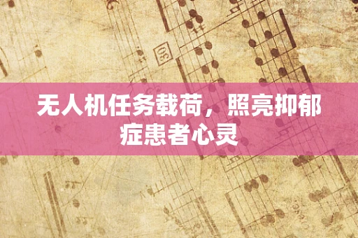无人机任务载荷，照亮抑郁症患者心灵