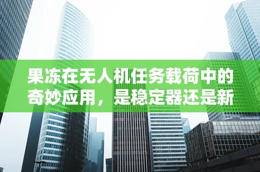 果冻在无人机任务载荷中的奇妙应用，是稳定器还是新挑战？