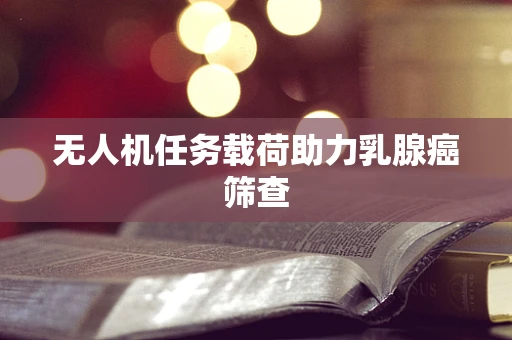 无人机任务载荷助力乳腺癌筛查