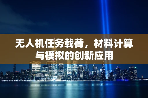 无人机任务载荷，材料计算与模拟的创新应用