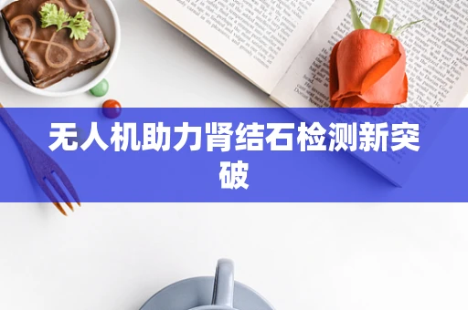 无人机助力肾结石检测新突破