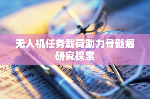 无人机任务载荷助力骨髓瘤研究探索