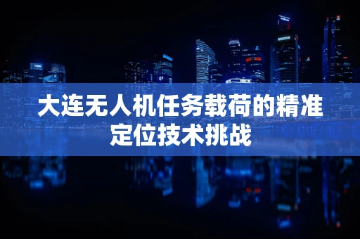 大连无人机任务载荷的精准定位技术挑战