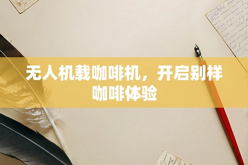 无人机载咖啡机，开启别样咖啡体验