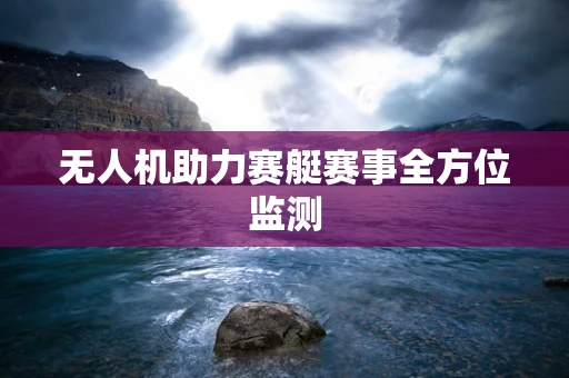 无人机助力赛艇赛事全方位监测
