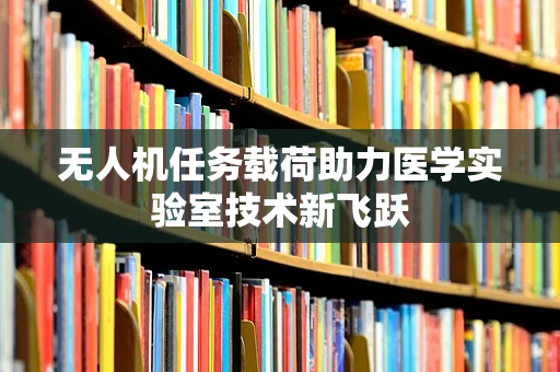 无人机任务载荷助力医学实验室技术新飞跃