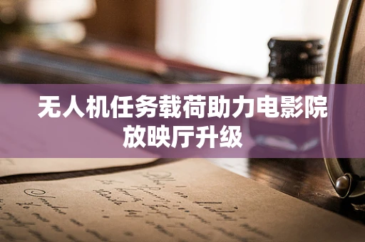 无人机任务载荷助力电影院放映厅升级