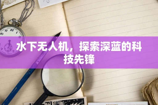 水下无人机，探索深蓝的科技先锋