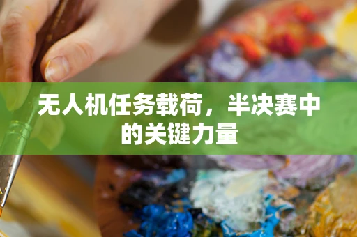 无人机任务载荷，半决赛中的关键力量