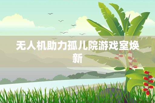 无人机助力孤儿院游戏室焕新