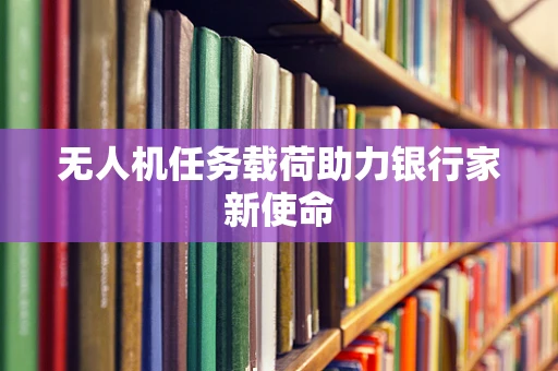 无人机任务载荷助力银行家新使命