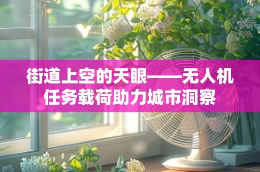 街道上空的天眼——无人机任务载荷助力城市洞察