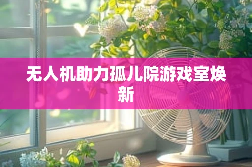 无人机助力孤儿院游戏室焕新