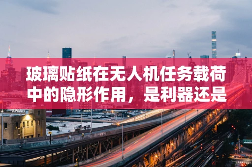 玻璃贴纸在无人机任务载荷中的隐形作用，是利器还是陷阱？