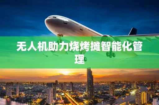 无人机助力烧烤摊智能化管理