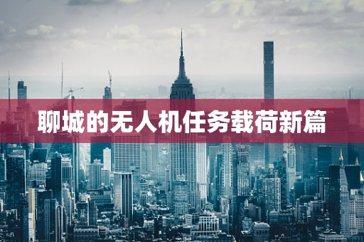 聊城的无人机任务载荷新篇