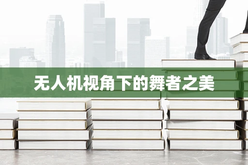 无人机视角下的舞者之美