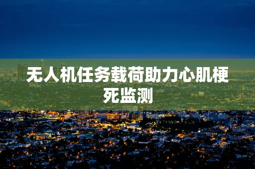 无人机任务载荷助力心肌梗死监测