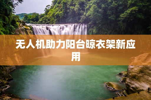 无人机助力阳台晾衣架新应用
