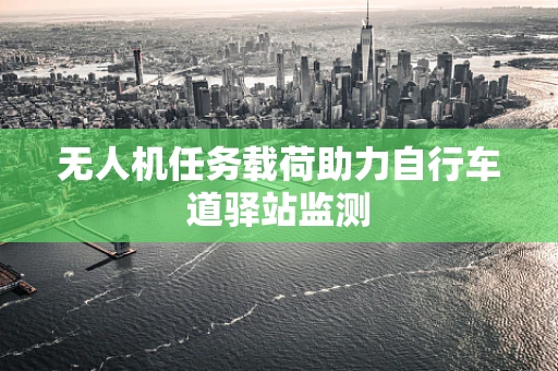 无人机任务载荷助力自行车道驿站监测
