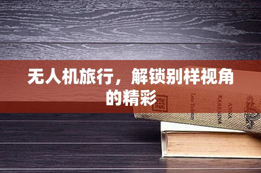无人机旅行，解锁别样视角的精彩
