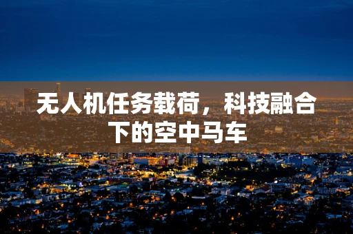 无人机任务载荷，科技融合下的空中马车