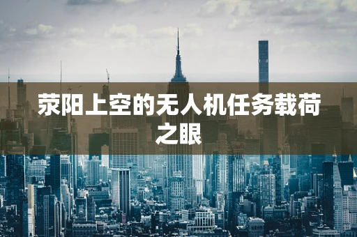 荥阳上空的无人机任务载荷之眼