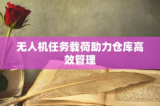 无人机任务载荷助力仓库高效管理