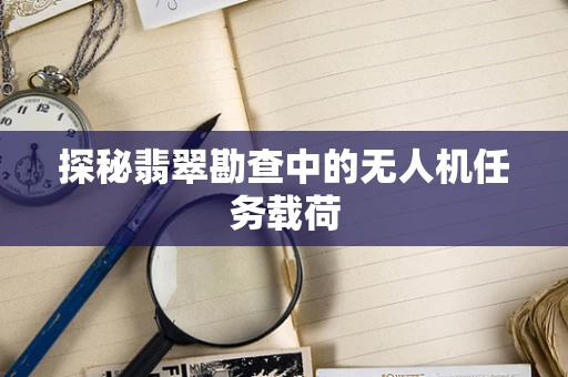 探秘翡翠勘查中的无人机任务载荷