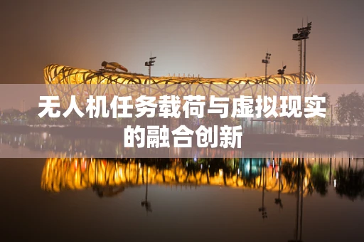 无人机任务载荷与虚拟现实的融合创新