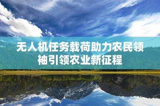 无人机任务载荷助力农民领袖引领农业新征程