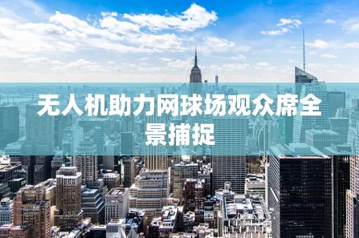 无人机助力网球场观众席全景捕捉