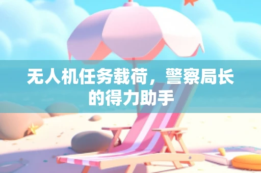 无人机任务载荷，警察局长的得力助手