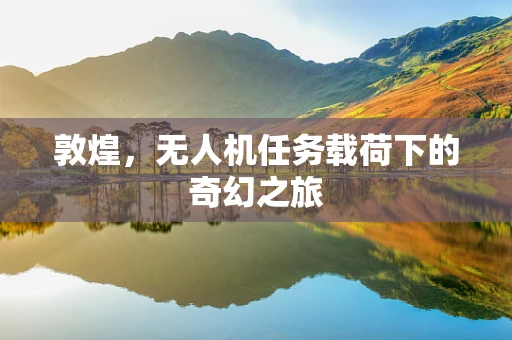 敦煌，无人机任务载荷下的奇幻之旅