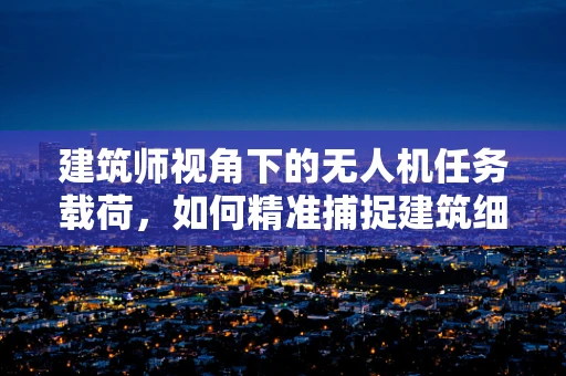 建筑师视角下的无人机任务载荷，如何精准捕捉建筑细节？