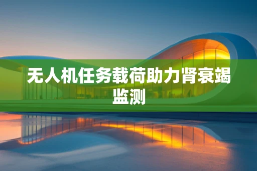 无人机任务载荷助力肾衰竭监测