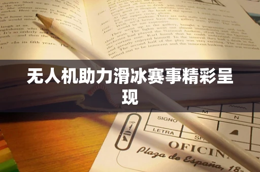 无人机助力滑冰赛事精彩呈现