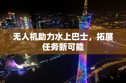 无人机助力水上巴士，拓展任务新可能