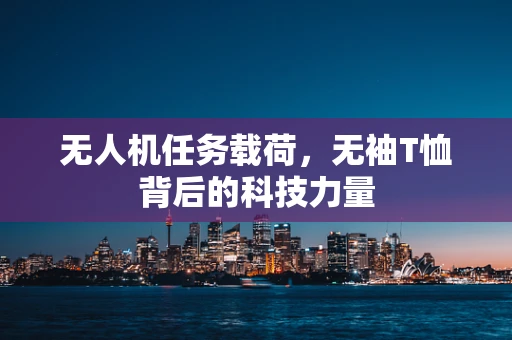 无人机任务载荷，无袖T恤背后的科技力量