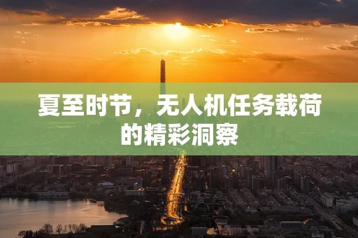 夏至时节，无人机任务载荷的精彩洞察