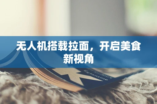 无人机搭载拉面，开启美食新视角