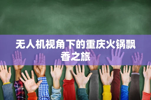 无人机视角下的重庆火锅飘香之旅