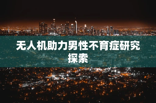 无人机助力男性不育症研究探索